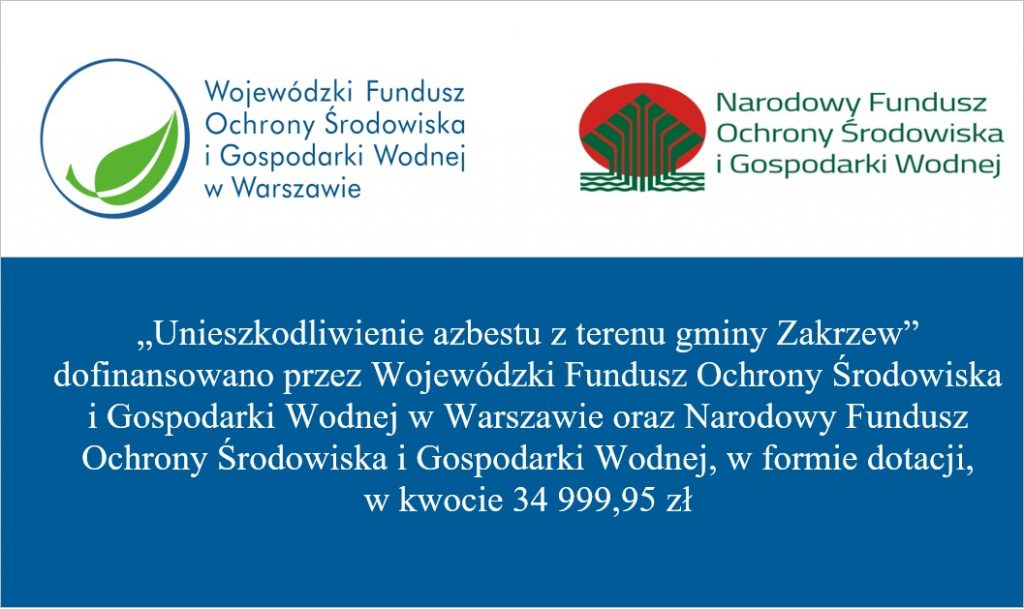 „Unieszkodliwienie azbestu z terenu gminy Zakrzew” dofinansowano przez Wojewódzki Fundusz Ochrony Środowiska i Gospodarki Wodnej w Warszawie oraz Narodowy Fundusz Ochrony Środowiska i Gospodarki Wodnej, w formie dotacji, w kwocie 34 999,95 zł

