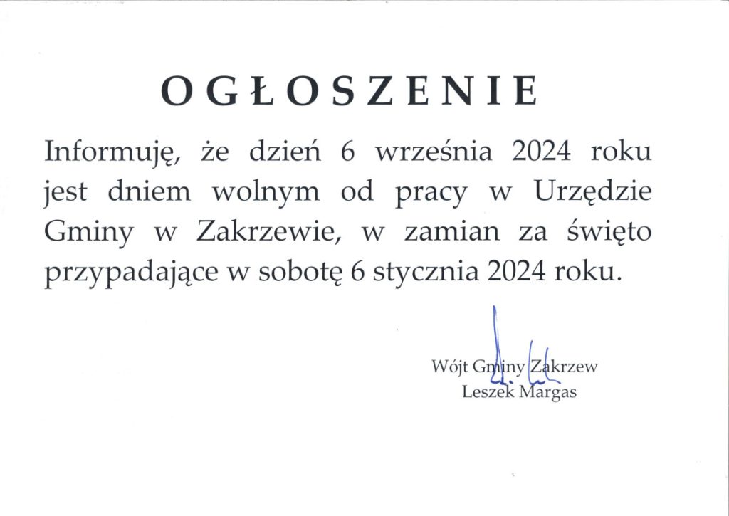 O G Ł O S Z E N I E
Informuję, że dzień 6 września 2024 roku jest dniem wolnym od pracy w Urzędzie Gminy w Zakrzewie, w zamian za święto przypadające w sobotę 6 stycznia 2024 roku.
Wójt Gminy Zakrzew Leszek Margas