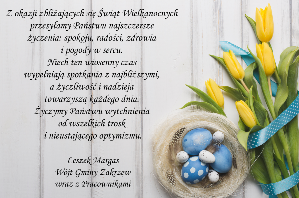 Kartka z życzeniami wielkanocnymi przedstawiająca białe, lekko postarzone drewniane deski ułożone pionowo. Po prawej stronie znajduje się dekoracja wielkanocna: bukiet żółtych tulipanów przewiązanych niebieską wstążką w białe kropki oraz małe gniazdko z pisankami w odcieniach niebieskiego i bieli, ozdobione piórkami. Po lewo treść życzeń: „Z okazji zbliżających się Świąt Wielkanocnych przesyłamy Państwu najszczersze życzenia: spokoju, radości, zdrowia i pogody w sercu. Niech ten wiosenny czas
wypełniają spotkania z najbliższymi, a życzliwość i nadzieja towarzyszą każdego dnia. Życzymy Państwu wytchnienia od wszelkich trosk i nieustającego optymizmu”.
Leszek Margas Wójt Gminy Zakrzew wraz z Pracownikami
